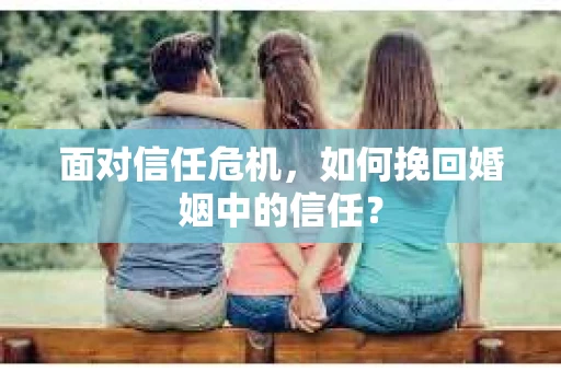 面对信任危机，如何挽回婚姻中的信任？