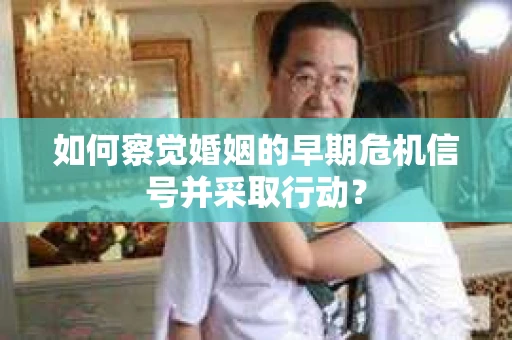 如何察觉婚姻的早期危机信号并采取行动？