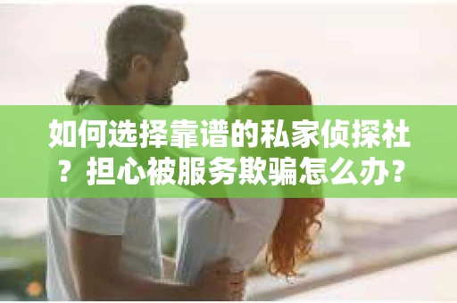 如何选择靠谱的私家侦探社？担心被服务欺骗怎么办？
