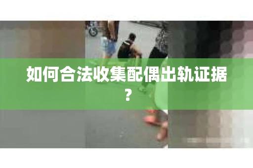如何合法收集配偶出轨证据？