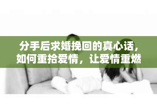 分手后求婚挽回的真心话，如何重拾爱情，让爱情重燃？