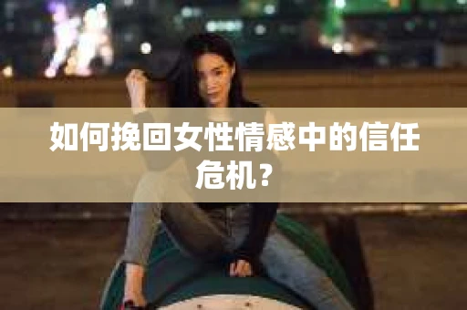 如何挽回女性情感中的信任危机？