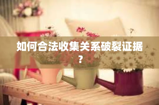 如何合法收集关系破裂证据？