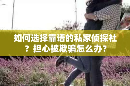 如何选择靠谱的私家侦探社？担心被欺骗怎么办？