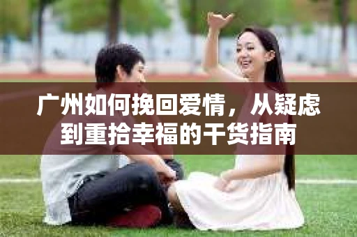 广州如何挽回爱情，从疑虑到重拾幸福的干货指南