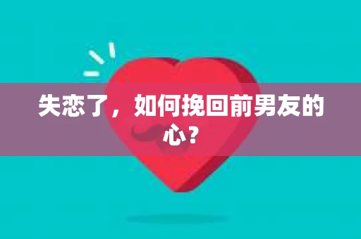 失恋了，如何挽回前男友的心？