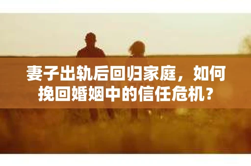 妻子出轨后回归家庭，如何挽回婚姻中的信任危机？