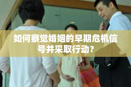 如何察觉婚姻的早期危机信号并采取行动？