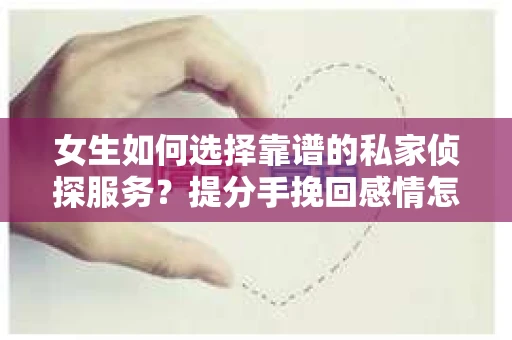 女生如何选择靠谱的私家侦探服务？提分手挽回感情怎么办？