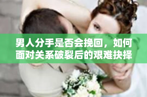 男人分手是否会挽回，如何面对关系破裂后的艰难抉择？