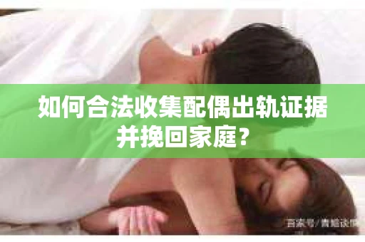 如何合法收集配偶出轨证据并挽回家庭？