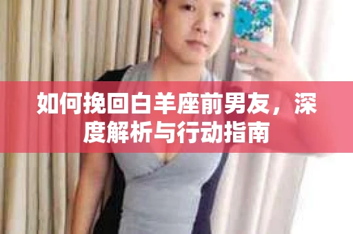 如何挽回白羊座前男友，深度解析与行动指南