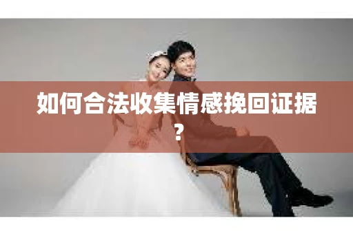 如何合法收集情感挽回证据？