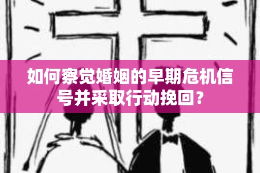 如何察觉婚姻的早期危机信号并采取行动挽回？