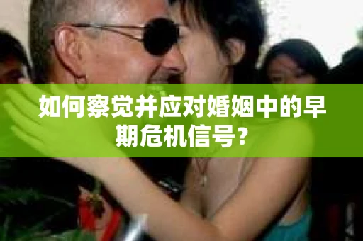 如何察觉并应对婚姻中的早期危机信号? 如何察觉并应对婚姻中的早期危机信号?