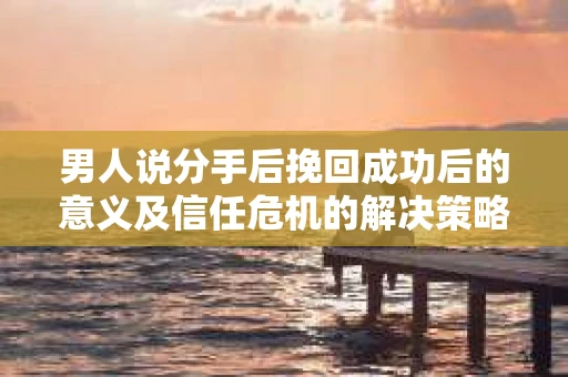 男人说分手后挽回成功后的意义及信任危机的解决策略 男人说分手后挽回成功后的意义及信任危机的解决策略