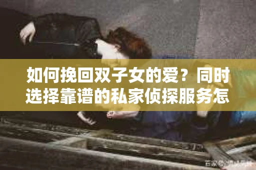 如何挽回双子女的爱？同时选择靠谱的私家侦探服务怎么办？