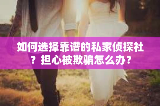 如何选择靠谱的私家侦探社？担心被欺骗怎么办？