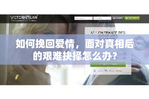 如何挽回爱情，面对真相后的艰难抉择怎么办？