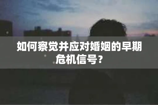 如何察觉并应对婚姻的早期危机信号？