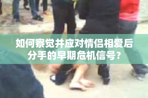 如何察觉并应对情侣相爱后分手的早期危机信号？