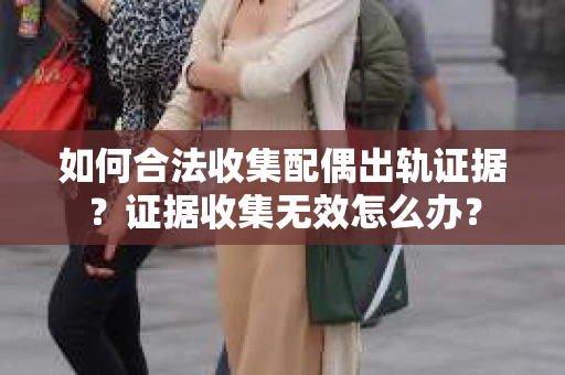 如何合法收集配偶出轨证据？证据收集无效怎么办？