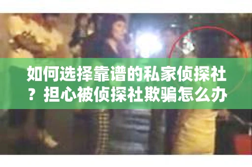 如何选择靠谱的私家侦探社?担心被侦探社欺骗怎么办? 如何选择靠谱的私家侦探社?担心被侦探社欺骗怎么办?