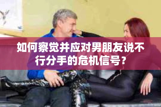 如何察觉并应对男朋友说不行分手的危机信号？