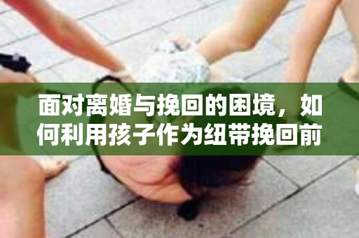面对离婚与挽回的困境，如何利用孩子作为纽带挽回前夫的技巧？