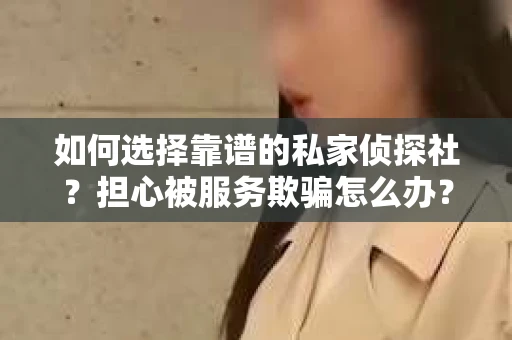 如何选择靠谱的私家侦探社？担心被服务欺骗怎么办？