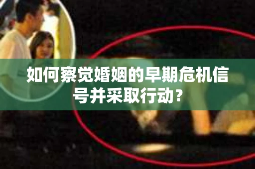 如何察觉婚姻的早期危机信号并采取行动？