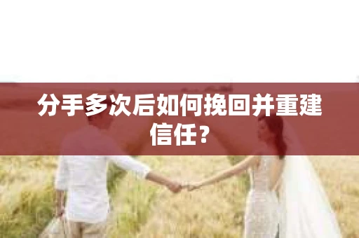 分手多次后如何挽回并重建信任？