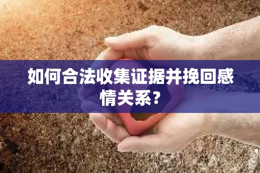 如何合法收集证据并挽回感情关系？