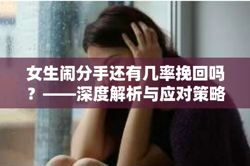 女生闹分手还有几率挽回吗？——深度解析与应对策略