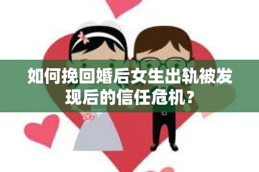 如何挽回婚后女生出轨被发现后的信任危机？