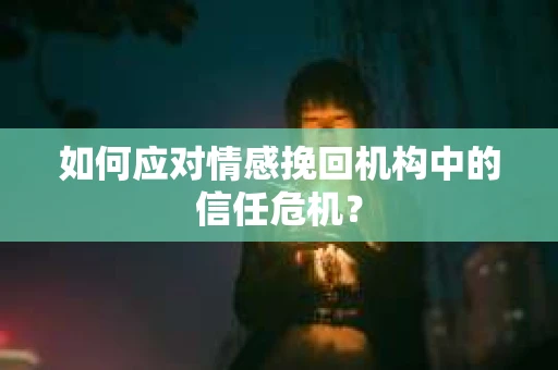 如何应对情感挽回机构中的信任危机？