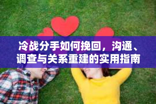 冷战分手如何挽回，沟通、调查与关系重建的实用指南