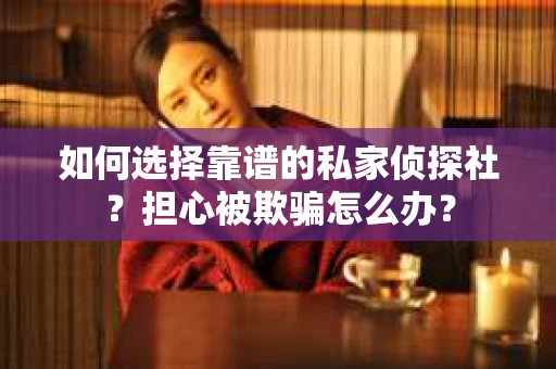 如何选择靠谱的私家侦探社？担心被欺骗怎么办？