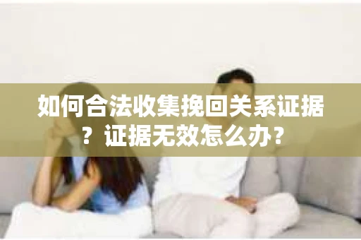 如何合法收集挽回关系证据？证据无效怎么办？