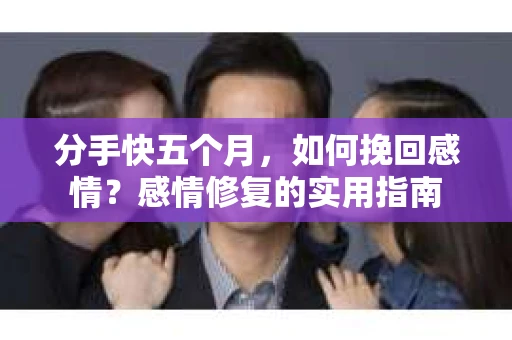 分手快五个月，如何挽回感情？感情修复的实用指南