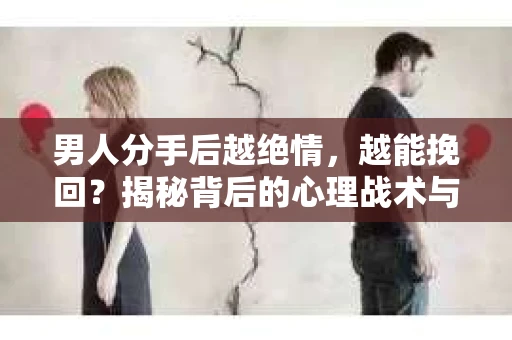 男人分手后越绝情，越能挽回？揭秘背后的心理战术与实际操作