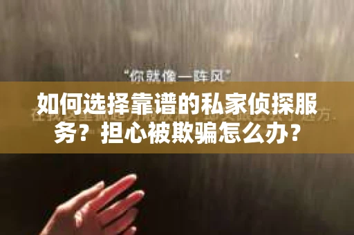 如何选择靠谱的私家侦探服务？担心被欺骗怎么办？