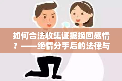 如何合法收集证据挽回感情？——绝情分手后的法律与取证策略