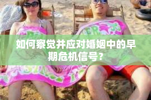 如何察觉并应对婚姻中的早期危机信号？