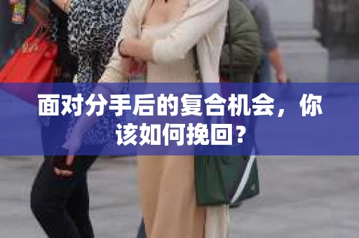 面对分手后的复合机会，你该如何挽回？
