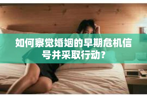 如何察觉婚姻的早期危机信号并采取行动？