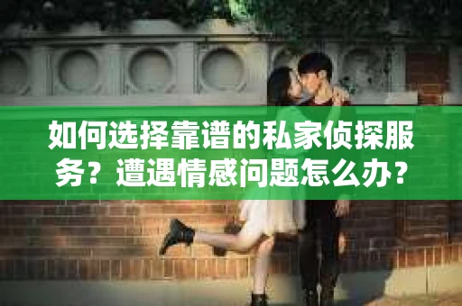 如何选择靠谱的私家侦探服务？遭遇情感问题怎么办？