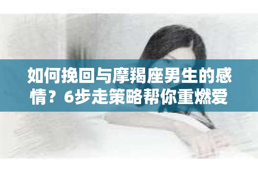如何挽回与摩羯座男生的感情？6步走策略帮你重燃爱情之火