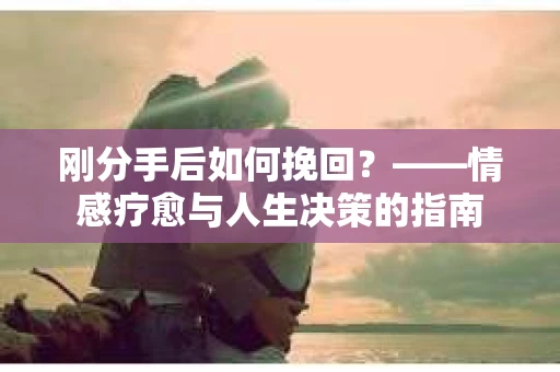 刚分手后如何挽回？——情感疗愈与人生决策的指南