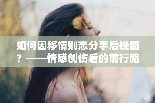 如何因移情别恋分手后挽回？——情感创伤后的前行路线图